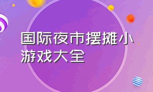 国际夜市摆摊小游戏大全