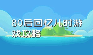 80后回忆儿时游戏攻略（80后回忆儿时游戏攻略视频）