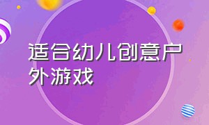 适合幼儿创意户外游戏（适合幼儿创意户外游戏的文案）