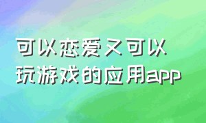 可以恋爱又可以玩游戏的应用app