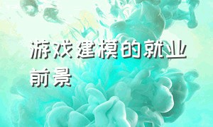 游戏建模的就业前景（游戏建模师需要学什么专业）