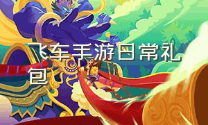 飞车手游日常礼包（飞车手游限定兑换码）