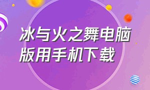 冰与火之舞电脑版用手机下载（电脑版冰与火之舞怎么在手机下载）