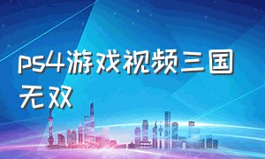 ps4游戏视频三国无双