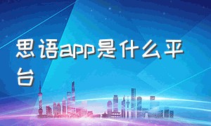 思语app是什么平台（思语app下载一个多少钱）