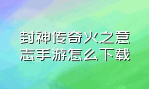 封神传奇火之意志手游怎么下载