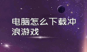 电脑怎么下载冲浪游戏（如何在电脑上玩网上冲浪游戏）