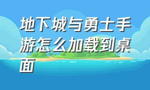 地下城与勇士手游怎么加载到桌面