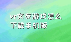 vr女友游戏怎么下载手机版