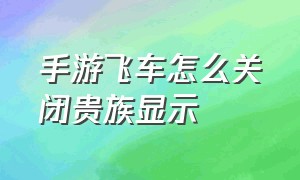 手游飞车怎么关闭贵族显示