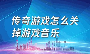 传奇游戏怎么关掉游戏音乐