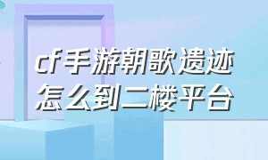 cf手游朝歌遗迹怎么到二楼平台