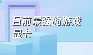 目前最强的游戏显卡（目前最好打游戏的显卡）