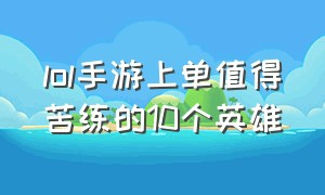 lol手游上单值得苦练的10个英雄