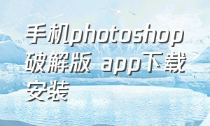 手机photoshop破解版 app下载安装（photoshop手机版中文版下载）