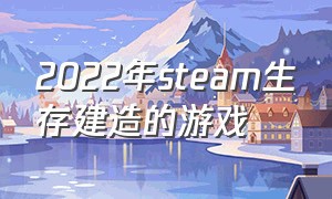 2022年steam生存建造的游戏（steam最新免费的生存建造游戏）