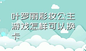 叶罗丽彩妆公主游戏怎样可以换卡