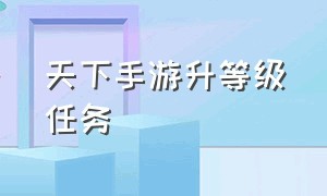 天下手游升等级任务（天下手游升80级要多久）