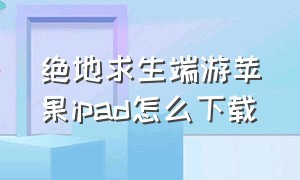 绝地求生端游苹果ipad怎么下载（绝地求生端游苹果ipad怎么下载安装）