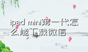 ipad mini第一代怎么能下载微信