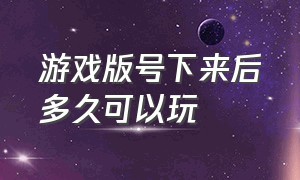 游戏版号下来后多久可以玩