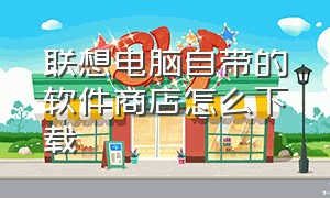 联想电脑自带的软件商店怎么下载