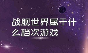 战舰世界属于什么档次游戏