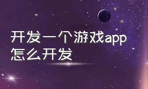 开发一个游戏app 怎么开发