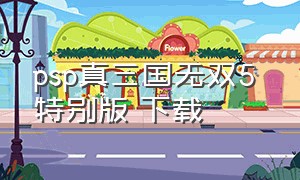 psp真三国无双5 特别版 下载（psp玩真三国无双5）