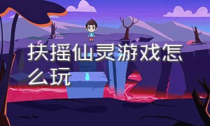 扶摇仙灵游戏怎么玩（扶摇一梦新谜域奇途游戏攻略）