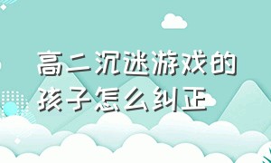 高二沉迷游戏的孩子怎么纠正