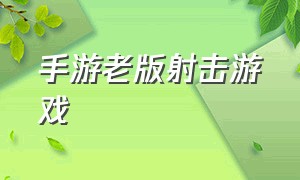 手游老版射击游戏（真实手游射击游戏大全）