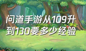 问道手游从109升到130要多少经验