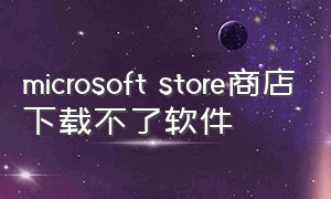 microsoft store商店下载不了软件