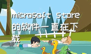 microsoft store的软件一直在下载（microsoft store应用下载不了）