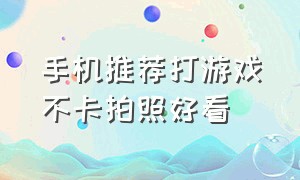 手机推荐打游戏不卡拍照好看