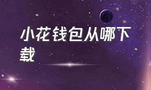 小花钱包从哪下载（小花钱包app怎么下载不了）