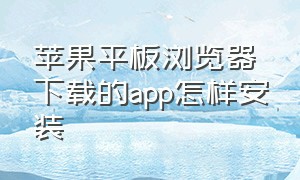 苹果平板浏览器下载的app怎样安装（苹果平板浏览器下载的app怎样安装到桌面）