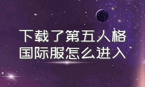 下载了第五人格国际服怎么进入