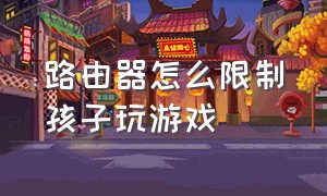 路由器怎么限制孩子玩游戏