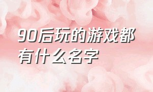 90后玩的游戏都有什么名字