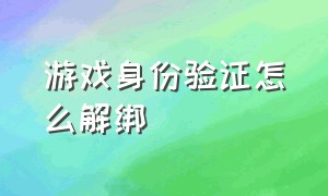 游戏身份验证怎么解绑（游戏账号怎么解除身份绑定）