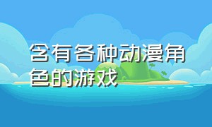 含有各种动漫角色的游戏（含有各种动漫角色的游戏名字）