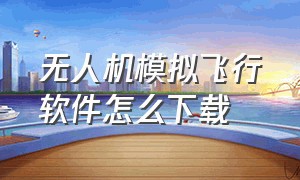 无人机模拟飞行软件怎么下载（无人机模拟飞行软件不需要遥控器）