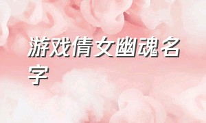 游戏倩女幽魂名字（倩女幽魂兄弟游戏名字大全）