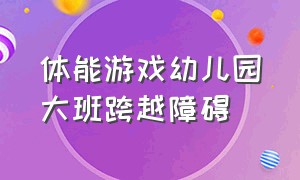 体能游戏幼儿园大班跨越障碍（大班幼儿体能游戏跳跃障碍物）