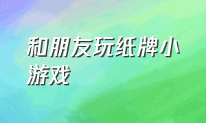 和朋友玩纸牌小游戏（可以和朋友一起玩的纸牌游戏）