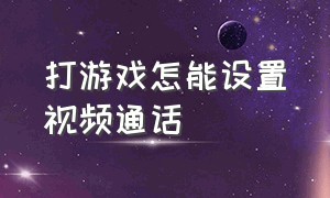 打游戏怎能设置视频通话（打游戏接不到视频通话怎么设置）