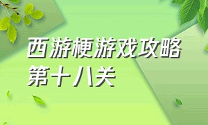 西游梗游戏攻略第十八关（西游梗传游戏入口第一关怎么过）