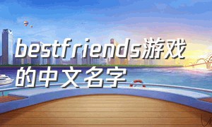 bestfriends游戏的中文名字（the best best friends game）